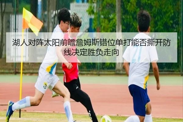湖人对阵太阳前瞻詹姆斯错位单打能否撕开防线决定胜负走向